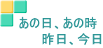 あの日、あの時 　　　昨日、今日