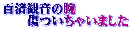 百済観音の腕 　　傷ついちゃいました