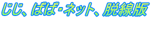 じじ、ばば・ネット、脱線版 　　