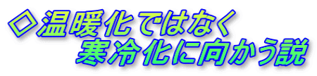 ◇温暖化ではなく 　　　寒冷化に向かう説