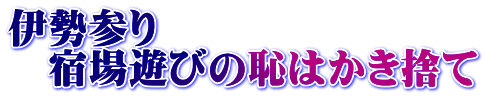 伊勢参り 　宿場遊びの恥はかき捨て