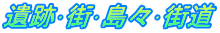 遺跡･街･島々･街道